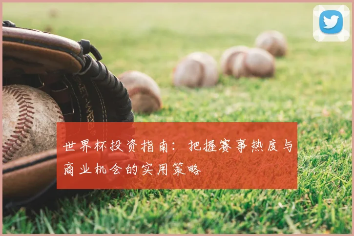 世界杯投资指南:把握赛事热度与商业机会的实用策略