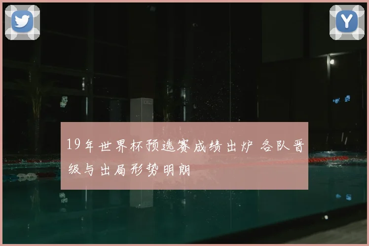 19年世界杯预选赛成绩出炉 各队晋级与出局形势明朗