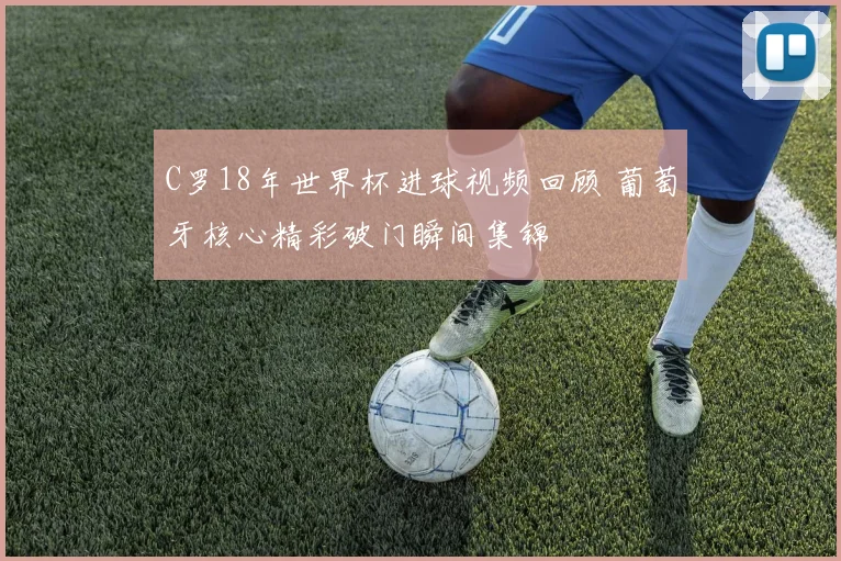 C罗18年世界杯进球视频回顾 葡萄牙核心精彩破门瞬间集锦