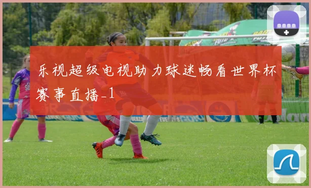 乐视超级电视助力球迷畅看世界杯赛事直播_1