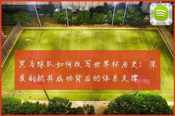 黑马球队如何改写世界杯历史:深度剖析其成功背后的体系支撑