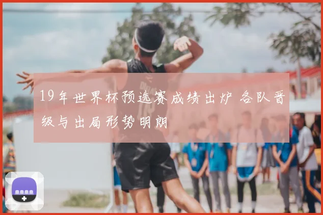 19年世界杯预选赛成绩出炉 各队晋级与出局形势明朗