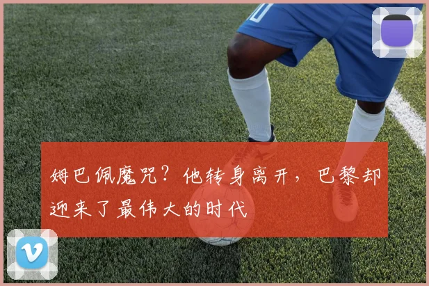 姆巴佩魔咒？他转身离开，巴黎却迎来了最伟大的时代