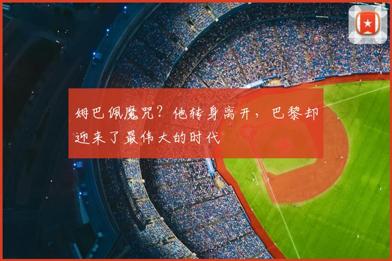 姆巴佩魔咒？他转身离开，巴黎却迎来了最伟大的时代