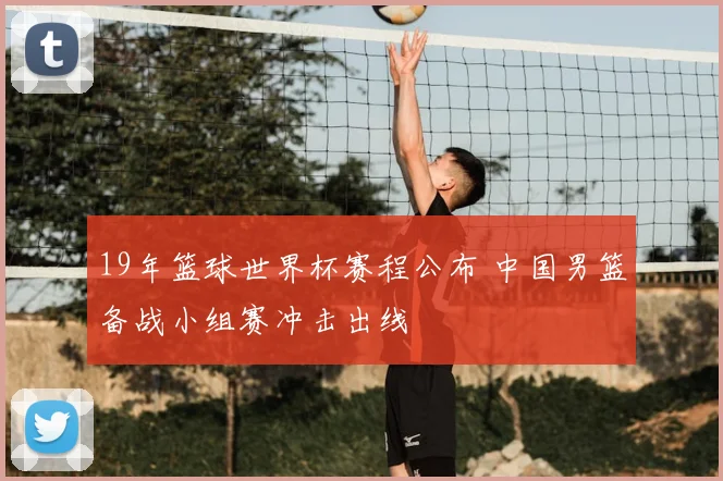 19年篮球世界杯赛程公布 中国男篮备战小组赛冲击出线