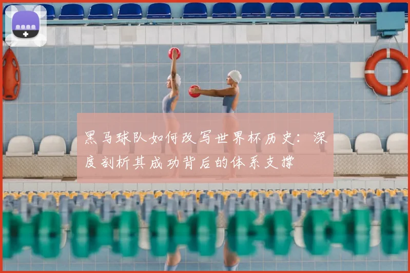 黑马球队如何改写世界杯历史:深度剖析其成功背后的体系支撑