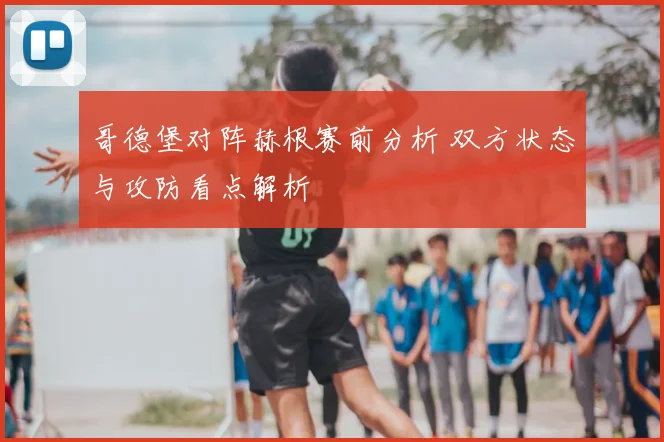 哥德堡对阵赫根赛前分析 双方状态与攻防看点解析