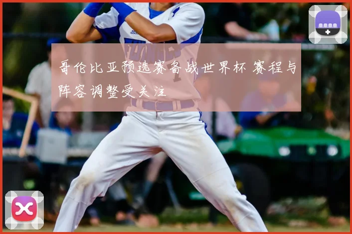 哥伦比亚预选赛备战世界杯 赛程与阵容调整受关注