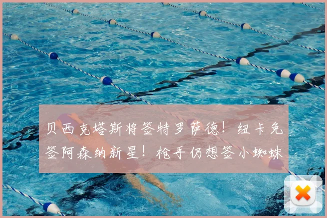 贝西克塔斯将签特罗萨德!纽卡免签阿森纳新星!枪手仍想签小蜘蛛