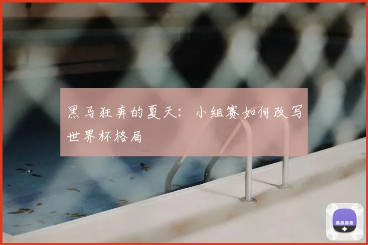 黑马狂奔的夏天:小组赛如何改写世界杯格局