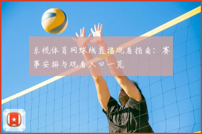 乐视体育网球线直播观看指南:赛事安排与观看入口一览