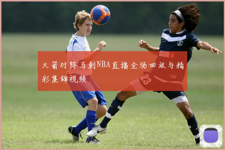 火箭对阵马刺NBA直播全场回放与精彩集锦视频