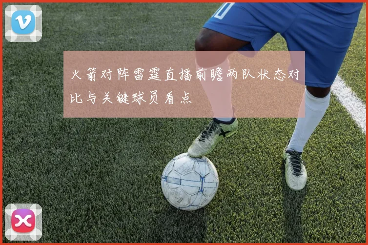 火箭对阵雷霆直播前瞻两队状态对比与关键球员看点