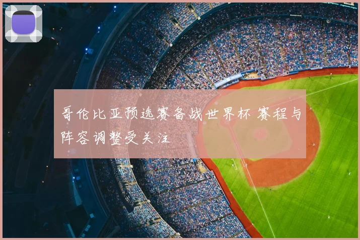 哥伦比亚预选赛备战世界杯 赛程与阵容调整受关注