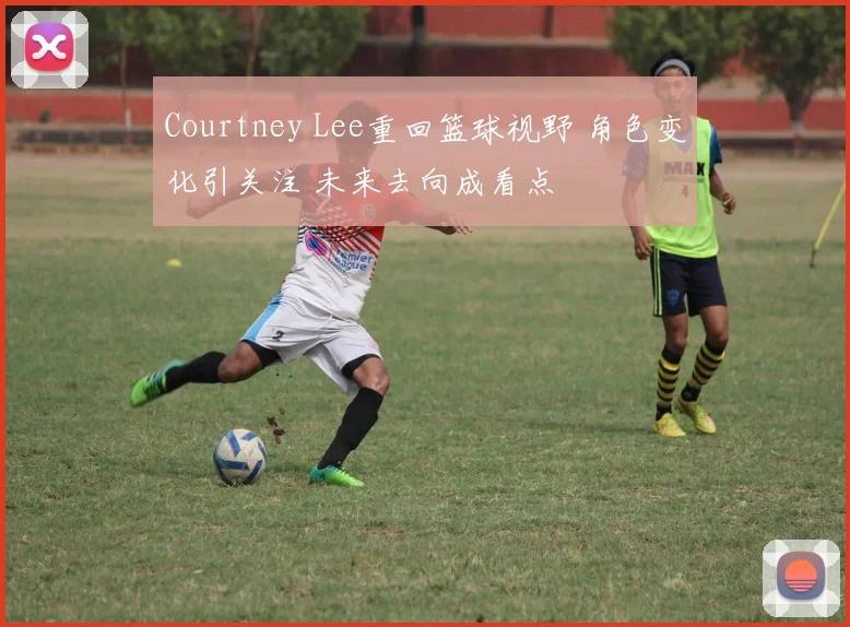 Courtney Lee重回篮球视野 角色变化引关注 未来去向成看点