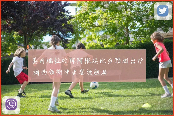 委内瑞拉对阵阿根廷比分预测出炉 梅西领衔冲击客场胜局