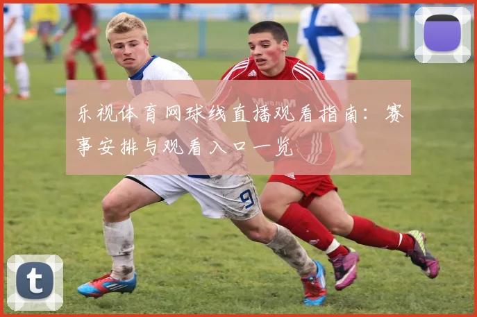 乐视体育网球线直播观看指南:赛事安排与观看入口一览