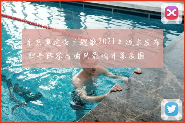 东京奥运会主题歌2021年版本发布 歌手阵容与曲风影响开幕氛围