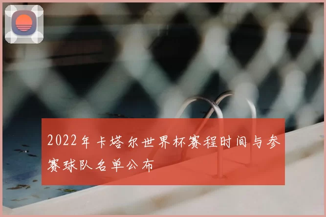 2022年卡塔尔世界杯赛程时间与参赛球队名单公布