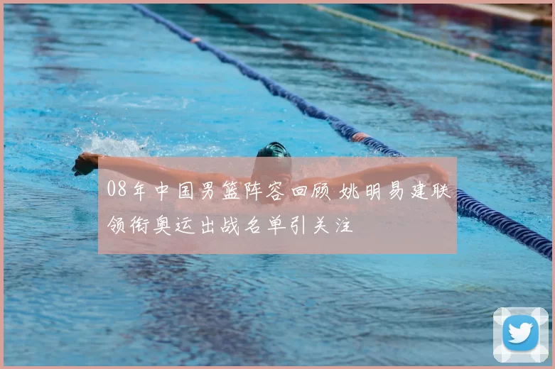 08年中国男篮阵容回顾 姚明易建联领衔奥运出战名单引关注