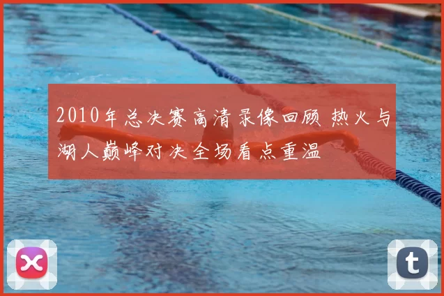 2010年总决赛高清录像回顾 热火与湖人巅峰对决全场看点重温