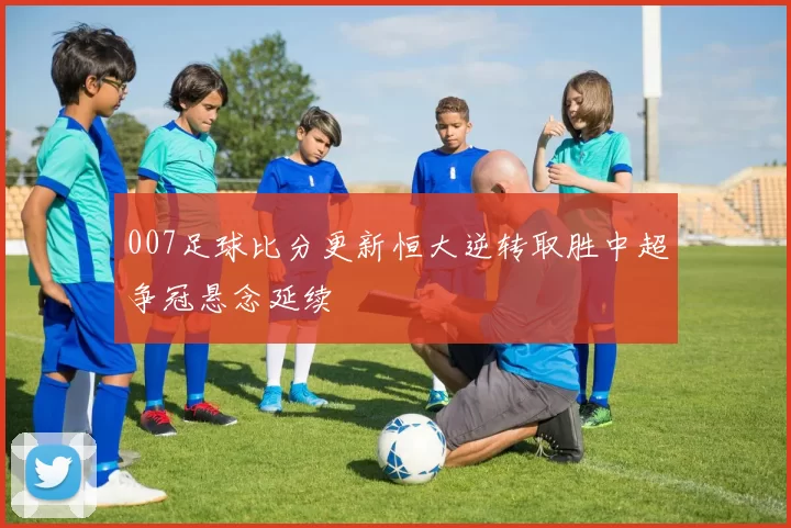 007足球比分更新恒大逆转取胜中超争冠悬念延续