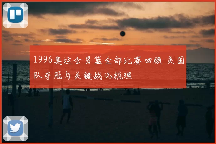 1996奥运会男篮全部比赛回顾 美国队夺冠与关键战况梳理