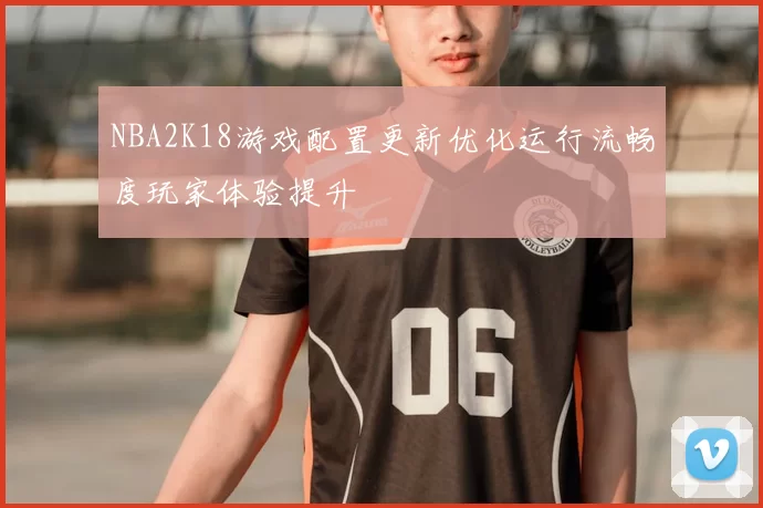 NBA2K18游戏配置更新优化运行流畅度玩家体验提升
