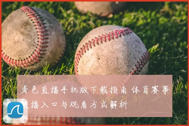 秀色直播手机版下载指南 体育赛事直播入口与观看方式解析