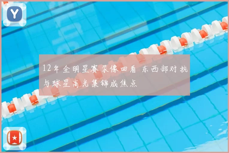 12年全明星赛录像回看 东西部对抗与球星高光集锦成焦点