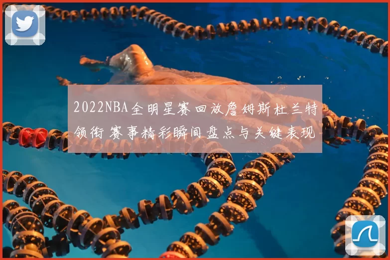 2022NBA全明星赛回放詹姆斯杜兰特领衔 赛事精彩瞬间盘点与关键表现回顾