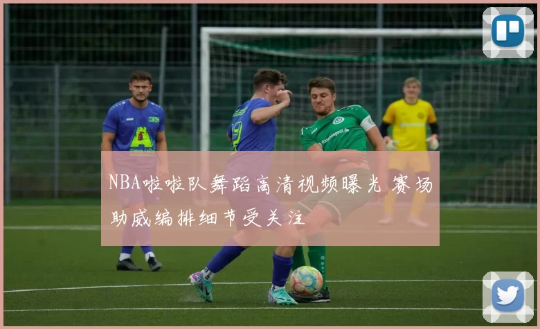 NBA啦啦队舞蹈高清视频曝光 赛场助威编排细节受关注