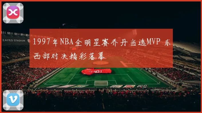 1997年NBA全明星赛乔丹当选MVP 东西部对决精彩落幕