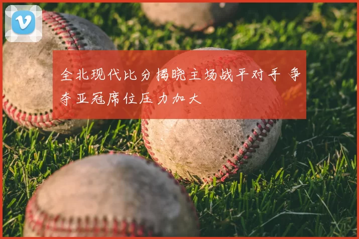 全北现代比分揭晓主场战平对手 争夺亚冠席位压力加大