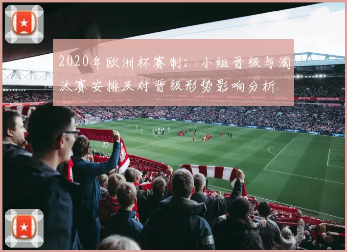 2020年欧洲杯赛制:小组晋级与淘汰赛安排及对晋级形势影响分析