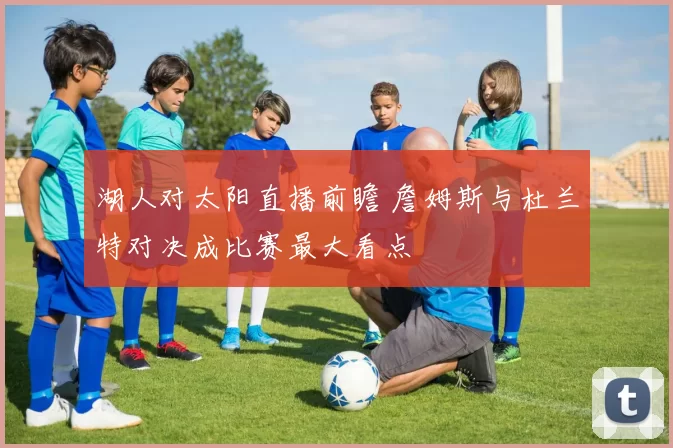 湖人对太阳直播前瞻 詹姆斯与杜兰特对决成比赛最大看点
