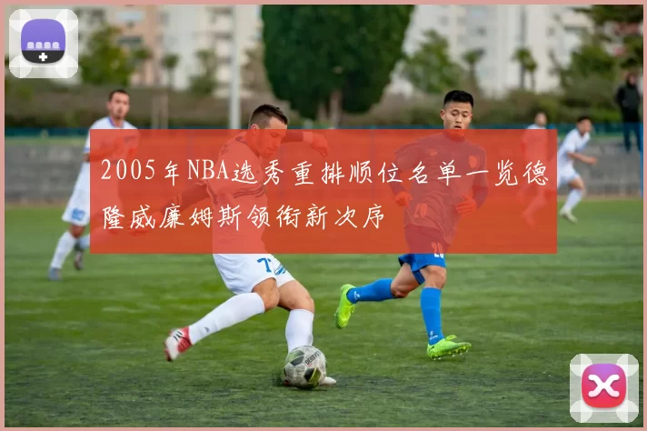 2005年NBA选秀重排顺位名单一览德隆威廉姆斯领衔新次序