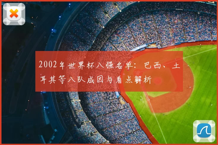 2002年世界杯八强名单：巴西、土耳其等八队成因与看点解析