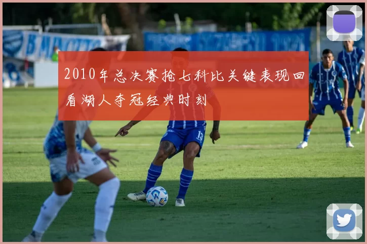 2010年总决赛抢七科比关键表现回看湖人夺冠经典时刻