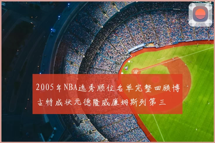 2005年NBA选秀顺位名单完整回顾博古特成状元德隆威廉姆斯列第三