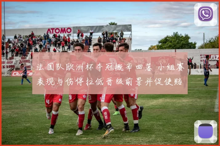 法国队欧洲杯夺冠概率回落 小组赛表现与伤停拉低晋级前景并促使赔率下调