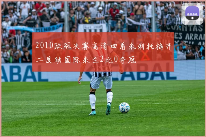 2010欧冠决赛高清回看米利托梅开二度助国际米兰2比0夺冠