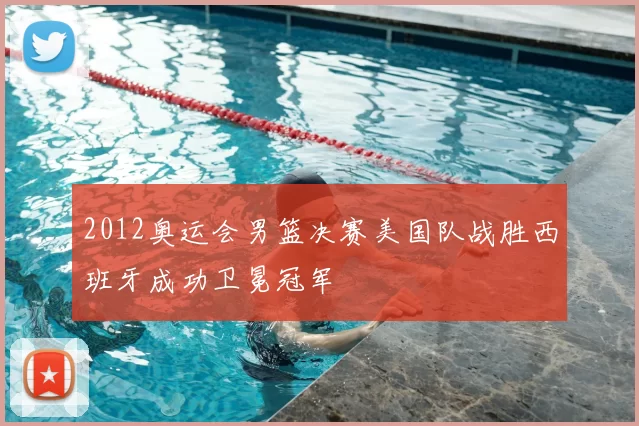 2012奥运会男篮决赛美国队战胜西班牙成功卫冕冠军