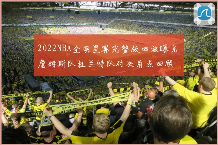 2022NBA全明星赛完整版回放曝光 詹姆斯队杜兰特队对决看点回顾