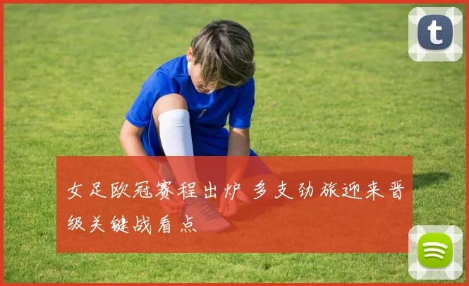 女足欧冠赛程出炉 多支劲旅迎来晋级关键战看点