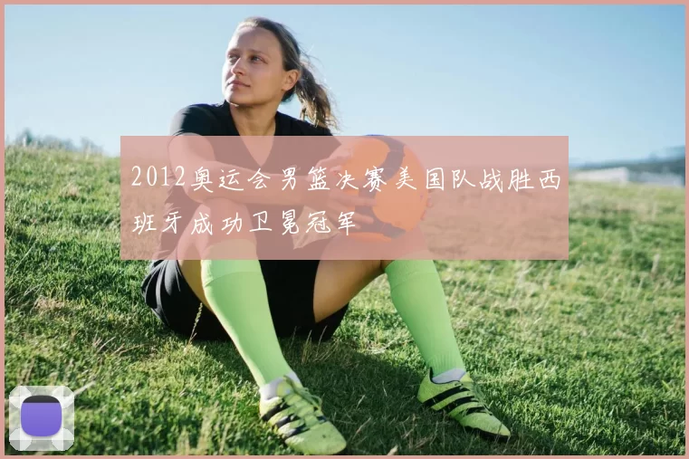 2012奥运会男篮决赛美国队战胜西班牙成功卫冕冠军