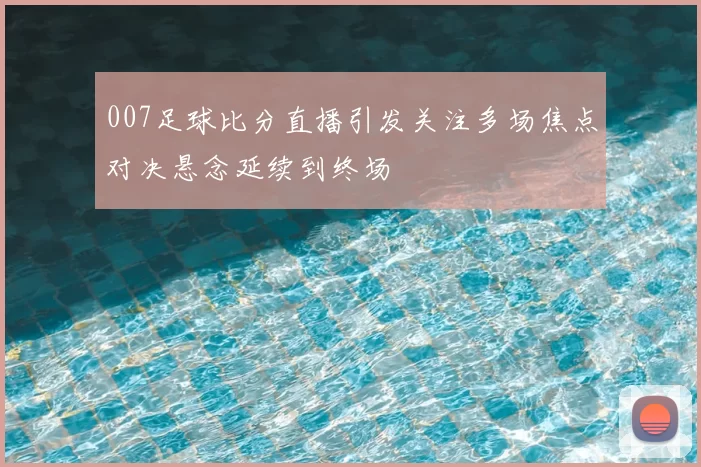 007足球比分直播引发关注多场焦点对决悬念延续到终场