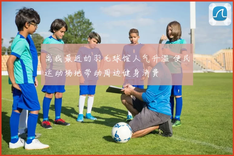 离我最近的羽毛球馆人气升温 便民运动场地带动周边健身消费