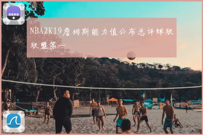 NBA2K19詹姆斯能力值公布总评蝉联联盟第一
