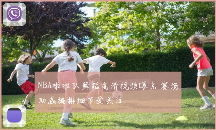 NBA啦啦队舞蹈高清视频曝光 赛场助威编排细节受关注